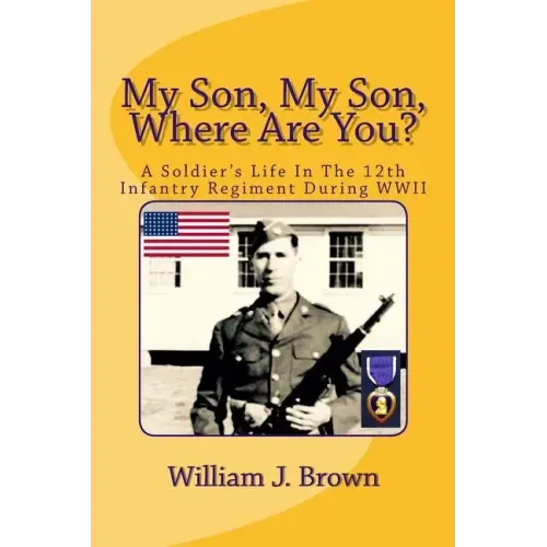 My Son, My Son, Where Are You?: A Soldier's Life In The 12th Infantry Regiment During WWII