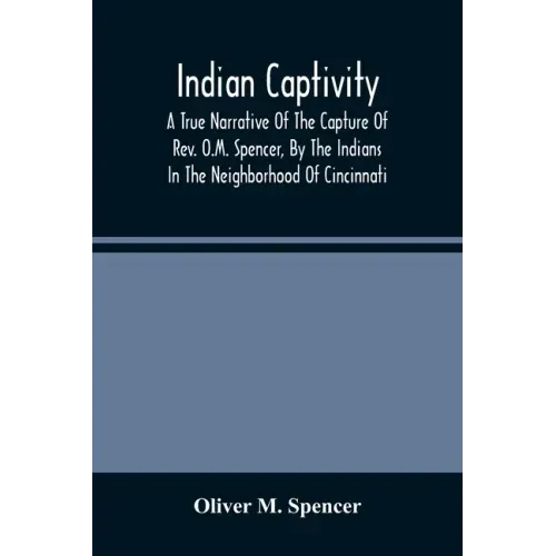 Indian Captivity: A True Narrative Of The Capture Of Rev. O.M. Spencer, By The Indians: In The Neighborhood Of Cincinnati