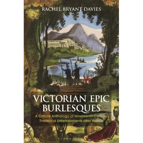 Victorian Epic Burlesques: A Critical Anthology of Nineteenth-Century Theatrical Entertainments After Homer