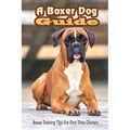 A Boxer Dog Guide: Boxer Training Tips For First Time Owners: The Best Way To Train A Boxer Puppy