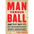 Man Versus Ball: One Ordinary Guy and His Extraordinary Sports Adventures