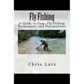 Fly Fishing: A Guide to Gear, Fly Fishing Techniques, and Destinations