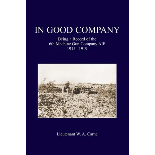 In Good Company: Being A Record Of The 6th Machine Gun Company. AIF 1915-1919
