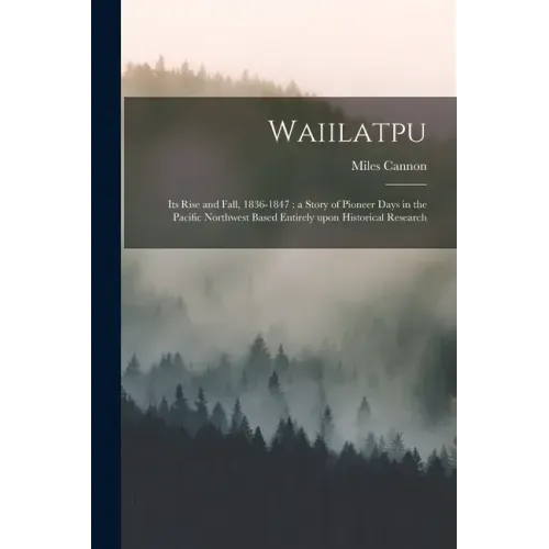 Waiilatpu: Its Rise and Fall, 1836-1847: a Story of Pioneer Days in the Pacific Northwest Based Entirely Upon Historical Research