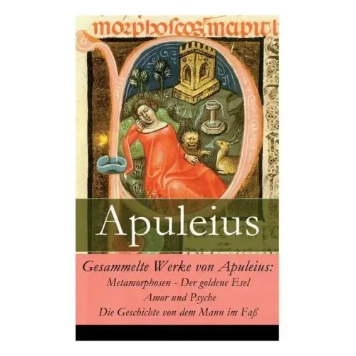 Gesammelte Werke von Apuleius: Metamorphosen - Der goldene Esel + Amor und Psyche + Die Geschichte von dem Mann im Faß