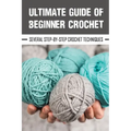 Ultimate Guide Of Beginner Crochet: Several Step-By-Step Crochet Techniques: Easy Beginner Crochet Patterns