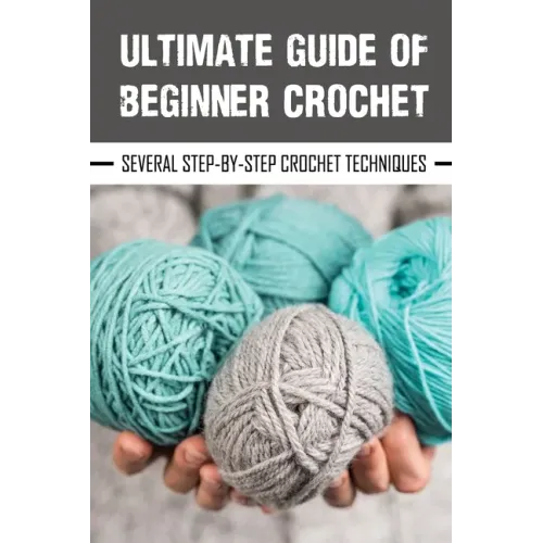 Ultimate Guide Of Beginner Crochet: Several Step-By-Step Crochet Techniques: Easy Beginner Crochet Patterns