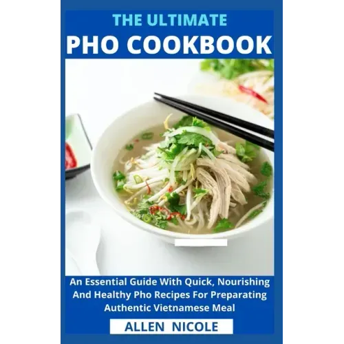 The Ultimate Pho Cookbook: An Essential Guide With Quick, Nourishing And Healthy Pho Recipes For Preparating Authentic Vietnamese Meal
