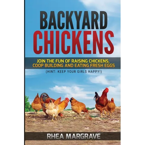 Backyard Chickens: Join the Fun of Raising Chickens, Coop Building and Delicious Fresh Eggs (Hint: Keep Your Girls Happy!)