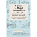 A Guide to Model Locomotives - A Collection of Vintage Articles on the Design and Construction of Model Trains and Railways
