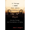 10 Things I Hate about Christianity: Working Through the Frustrations of Faith