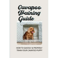 Cavapoo Training Guide: How To Quickly & Properly Train Your Cavapoo Puppy: How To Take Care Of A Cavapoo Puppy
