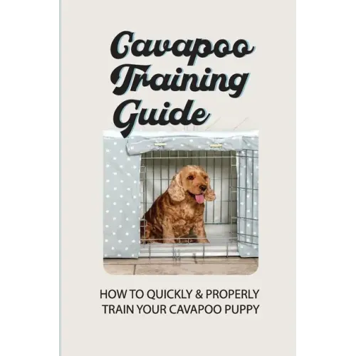 Cavapoo Training Guide: How To Quickly & Properly Train Your Cavapoo Puppy: How To Take Care Of A Cavapoo Puppy