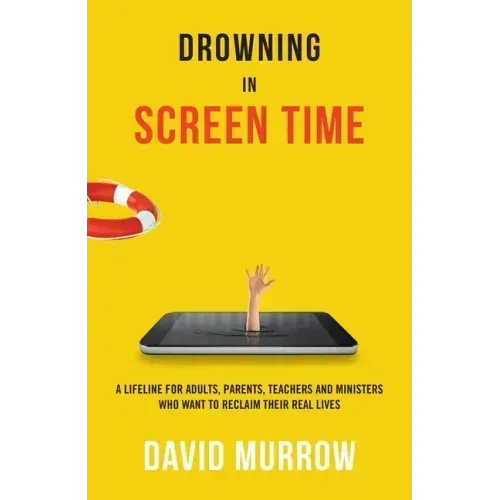Drowning in Screen Time: A Lifeline for Adults, Parents, Teachers, and Ministers Who Want to Reclaim Their Real Lives