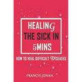 Healing the Sick in 5 Minutes: How to Heal Difficult Diseases
