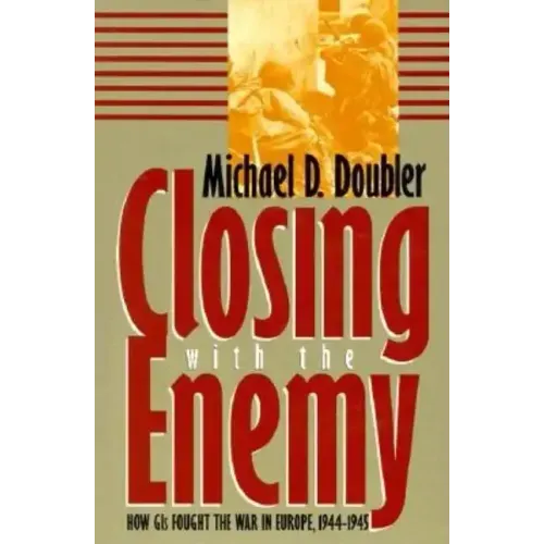 Closing with the Enemy: How GIs Fought the War in Europe, 1944-1945