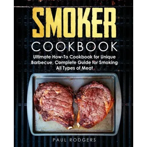 Smoker Cookbook: Ultimate How-To Cookbook for Unique Barbecue, Complete Guide for Smoking All Types of Meat