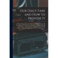 Our Daily Fare and How to Provide It [electronic Resource]: a Guide to Procuring Good Living at the Smallest Cost, for All Seasons of the Year With a