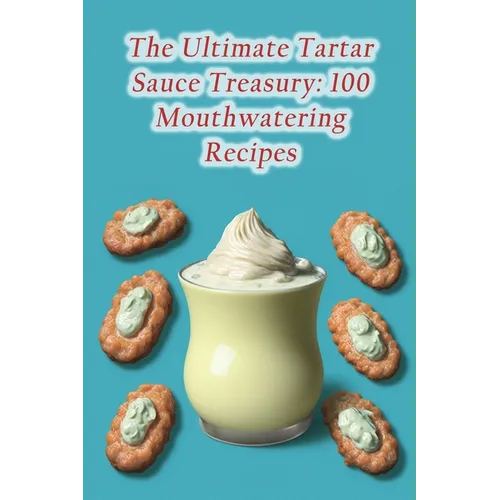The Ultimate Tartar Sauce Treasury: 100 Mouthwatering Recipes