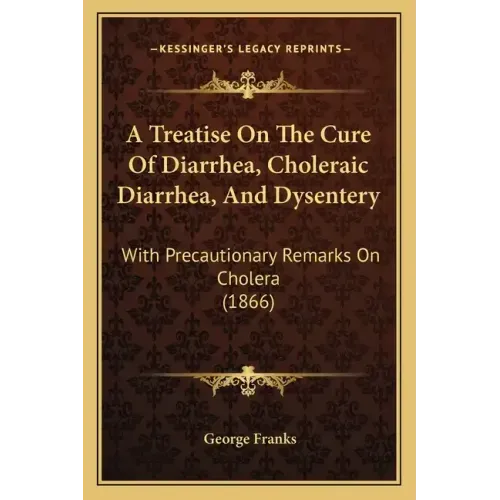 A Treatise On The Cure Of Diarrhea, Choleraic Diarrhea, And Dysentery: With Precautionary Remarks On Cholera (1866)