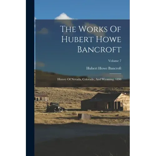 The Works Of Hubert Howe Bancroft: History Of Nevada, Colorado, And Wyoming. 1890; Volume 7