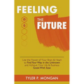 Feeling The Future: Use the Power of Your Brain & Heart to Find Your Way in the Unknown and Achieve Your Life & Business Goals With Ease