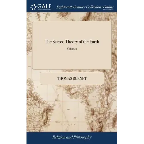 The Sacred Theory of the Earth: Containing an Account of the Original of the Earth, and of all the General Changes ... In two Volumes. ... The Fourth