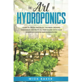 The art of Hydroponics: Learn To Grow and Enjoy the Fresh Organic Vegetables and Fruits All Year Round with Your Homemade Indoor Gardening System