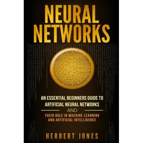 Neural Networks: An Essential Beginners Guide to Artificial Neural Networks and their Role in Machine Learning and Artificial Intelligence