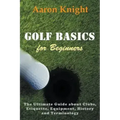 Golf Basics for Beginners: The Ultimate Guide about Clubs, Etiquette, Equipment, History and Terminology