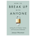 How to Break Up with Anyone: Letting Go of Friends, Family, and Everyone In-Between