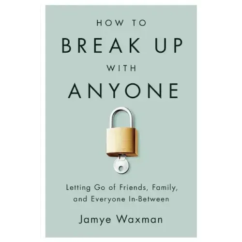How to Break Up with Anyone: Letting Go of Friends, Family, and Everyone In-Between