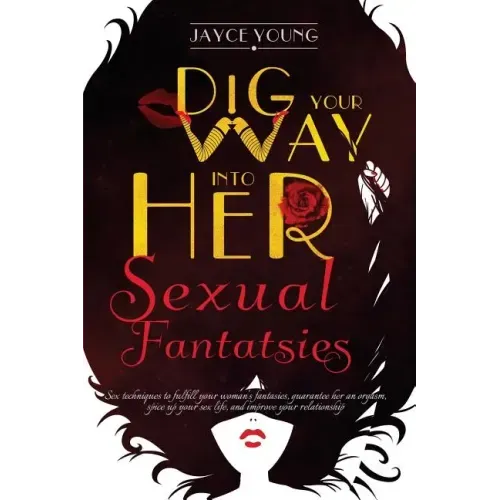 Dig your Way into her Sexual Fantasies: Sex techniques to fulfill your woman's fantasies, guarantee her an orgasm, spice up your sex life, and improve