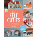 Tiny Felt Cuties & Creatures: A Step-By-Step Guide to Handcrafting More Than 12 Felt Miniatures--No Machine Required