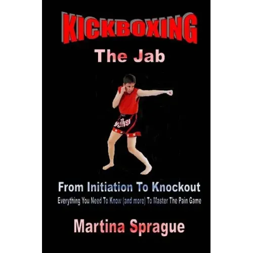 Kickboxing: The Jab: From Initiation To Knockout: Everything You Need To Know (and more) To Master The Pain Game