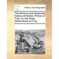 The Famous and Renowned History of Hector, Prince of Troy: Or, the Three Destructions of Troy.