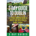 3 Day Guide to Dublin: A 72-hour Definitive Guide on What to See, Eat and Enjoy in Dublin, Ireland