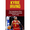Kyrie Irving: The Inspirational Story of Basketball Superstar Kyrie Irving