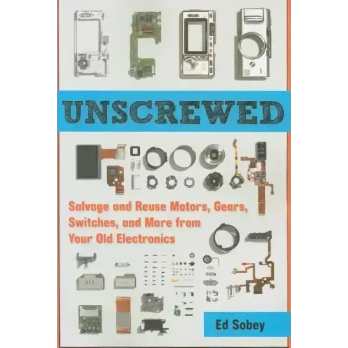 Unscrewed: Salvage and Reuse Motors, Gears, Switches, and More from Your Old Electronics