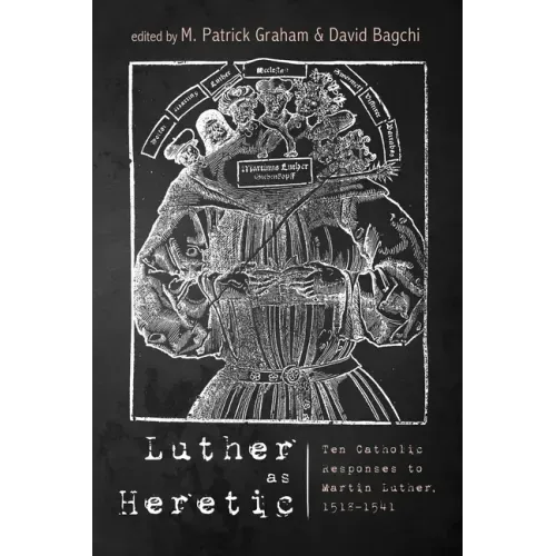 Luther as Heretic: Ten Catholic Responses to Martin Luther, 1518-1541