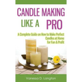 Candle Making Like A Pro: A Complete Guide on How to Make Perfect Candles at Home for Fun & Profit