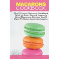 Macarons Cookbook: The Ultimate Macaron Cookbook With 36 Fast, Easy & Insanely Good Macaroon Recipes You'll Want To Make Again And Again