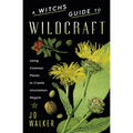 A Witch's Guide to Wildcraft: Using Common Plants to Create Uncommon Magick