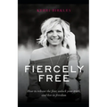 Fiercely Free: How to release the fear, unlock your truth, and live in freedom.