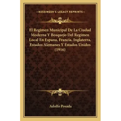 El Regimen Municipal De La Ciudad Moderna Y Bosquejo Del Regimen Local En Espana, Francia, Inglaterra, Estados Alemanes Y Estados Unidos (1916)