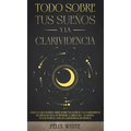 Todo Sobre tus Sueños y la Clarividencia: Todo lo que Querías Saber Sobre tus Sueños y la Clarividencia en Lenguaje Fácil de Entender. 2 Libros en 1 -