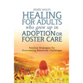 Healing for Adults Who Grew Up in Adoption or Foster Care: Positive Strategies for Overcoming Emotional Challenges