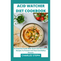 Acid Watcher Diet Cookbook: An Essential Guide With Quick And Nourishing Recipes To Prevent And Heal Acid Reflux Disease