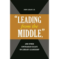 'Leading from the Middle, ' and Other Contrarian Essays on Library Leadership