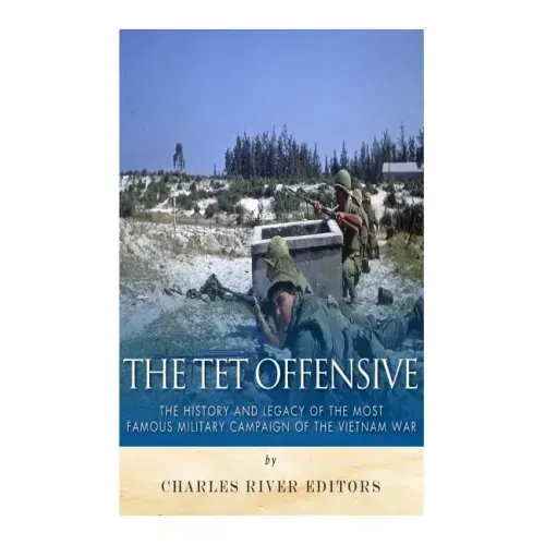 The Tet Offensive: The History and Legacy of the Most Famous Military Campaign of the Vietnam War